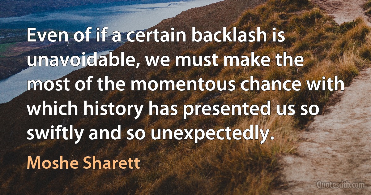 Even of if a certain backlash is unavoidable, we must make the most of the momentous chance with which history has presented us so swiftly and so unexpectedly. (Moshe Sharett)