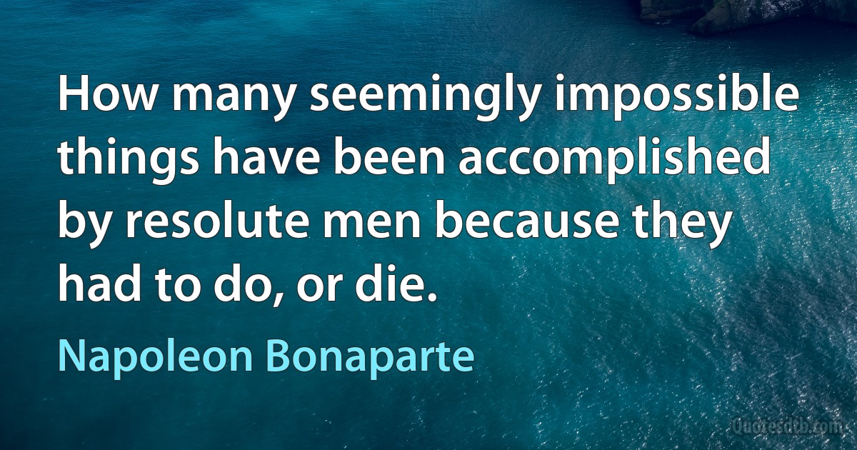 How many seemingly impossible things have been accomplished by resolute men because they had to do, or die. (Napoleon Bonaparte)