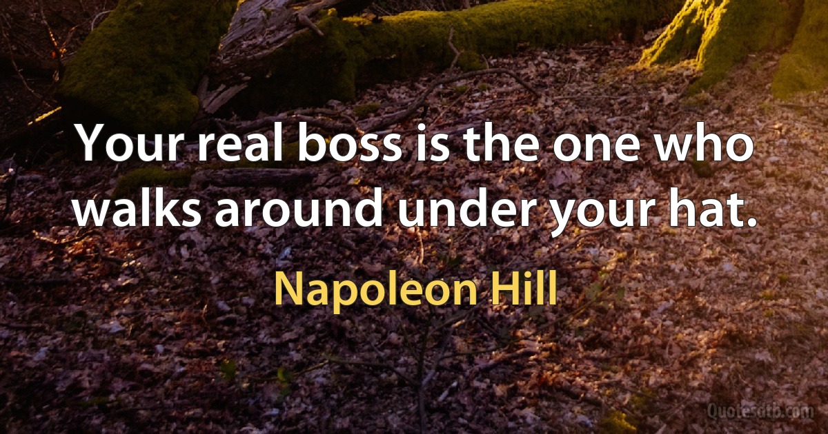 Your real boss is the one who walks around under your hat. (Napoleon Hill)