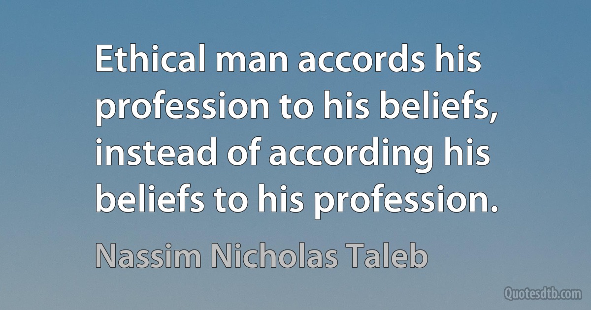 Ethical man accords his profession to his beliefs, instead of according his beliefs to his profession. (Nassim Nicholas Taleb)