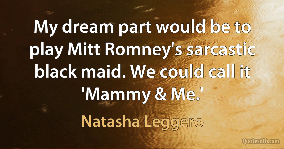 My dream part would be to play Mitt Romney's sarcastic black maid. We could call it 'Mammy & Me.' (Natasha Leggero)