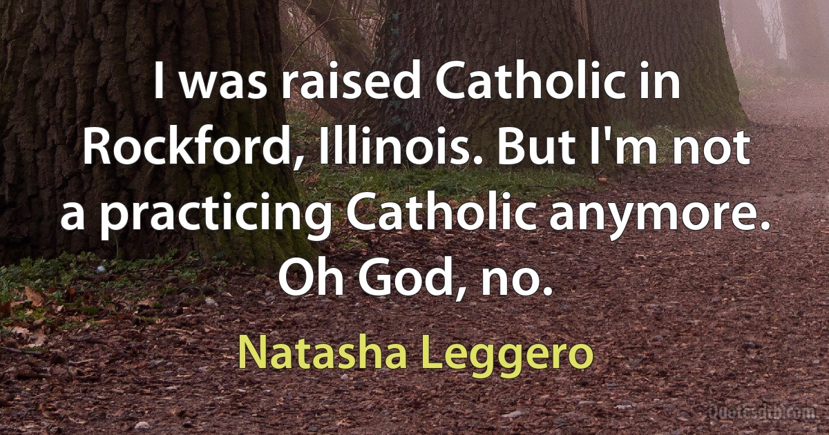 I was raised Catholic in Rockford, Illinois. But I'm not a practicing Catholic anymore. Oh God, no. (Natasha Leggero)