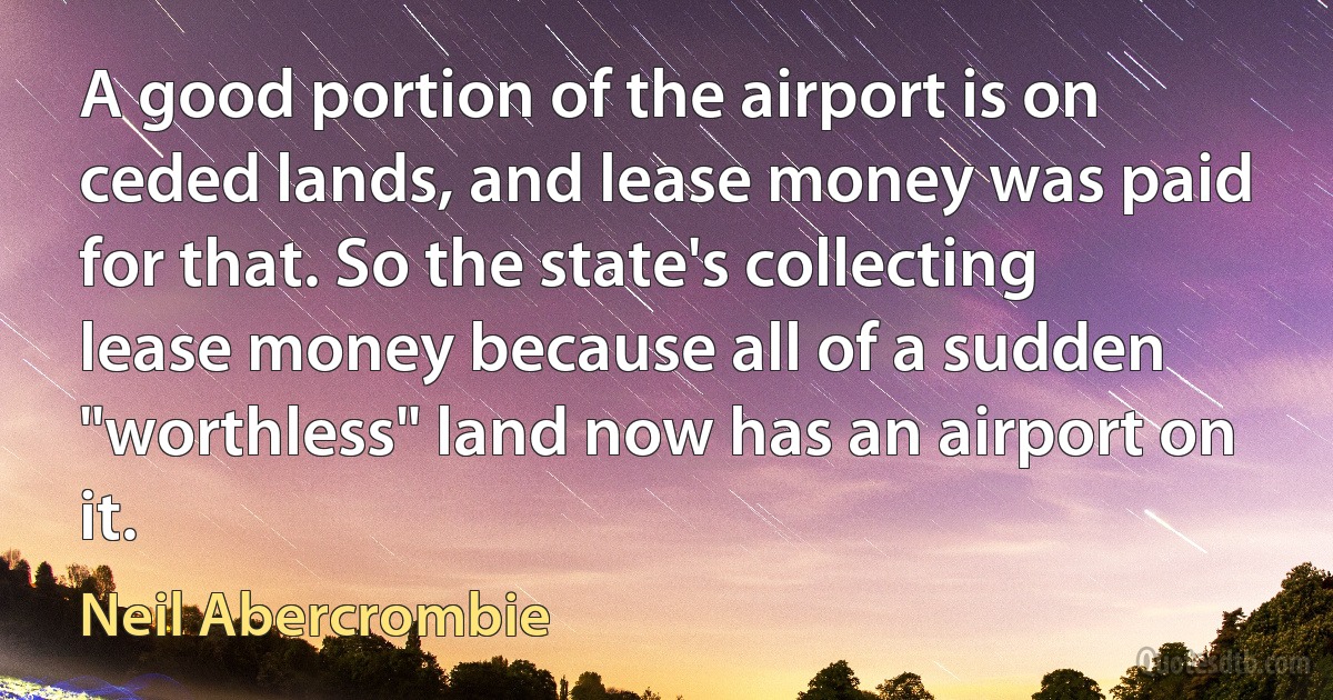 A good portion of the airport is on ceded lands, and lease money was paid for that. So the state's collecting lease money because all of a sudden "worthless" land now has an airport on it. (Neil Abercrombie)