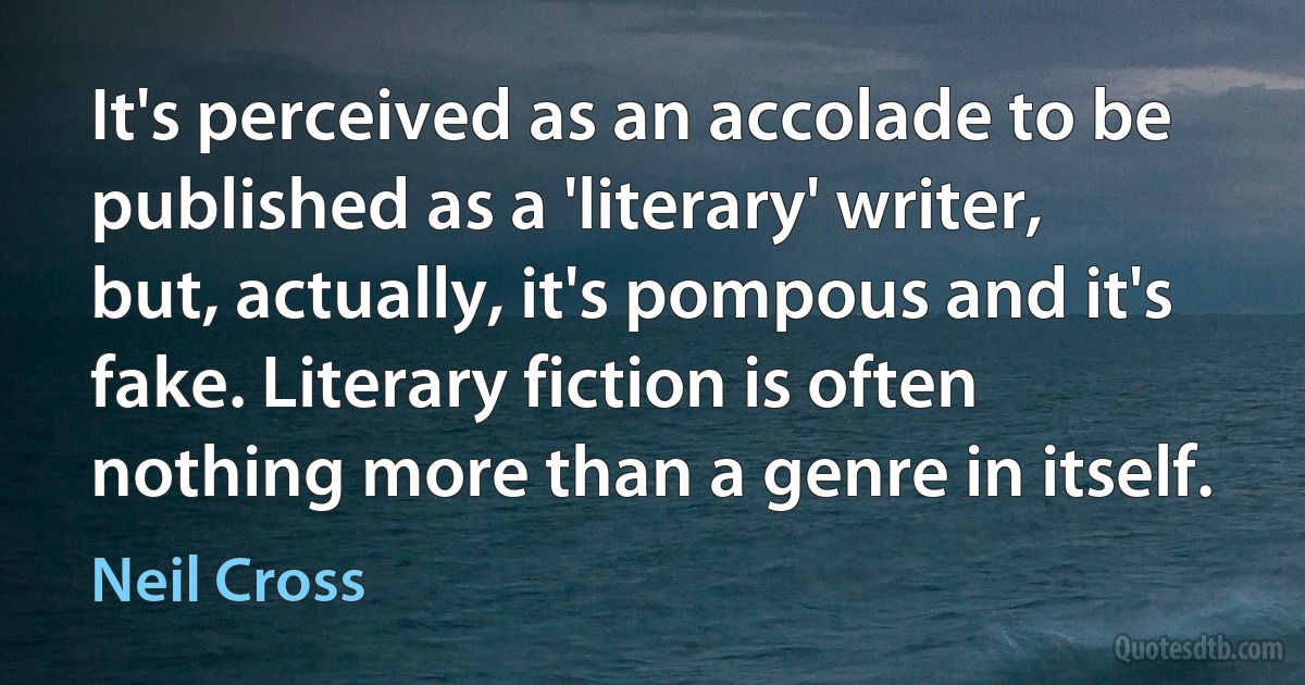 It's perceived as an accolade to be published as a 'literary' writer, but, actually, it's pompous and it's fake. Literary fiction is often nothing more than a genre in itself. (Neil Cross)