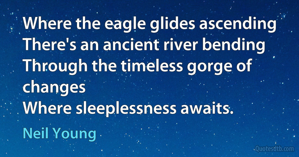 Where the eagle glides ascending
There's an ancient river bending
Through the timeless gorge of changes
Where sleeplessness awaits. (Neil Young)