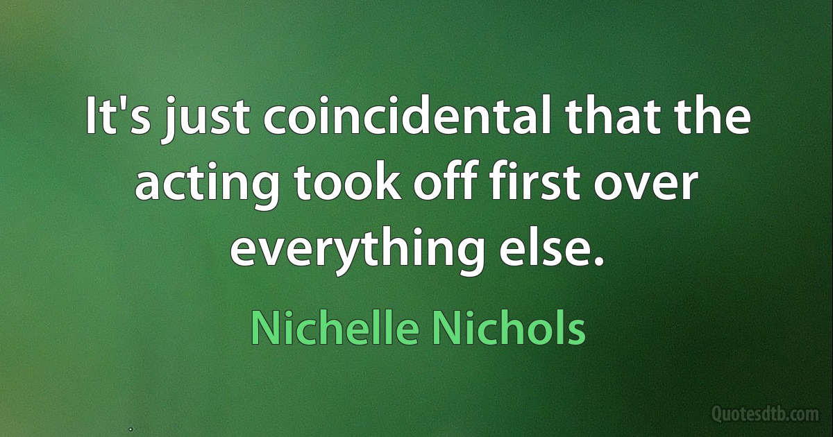 It's just coincidental that the acting took off first over everything else. (Nichelle Nichols)