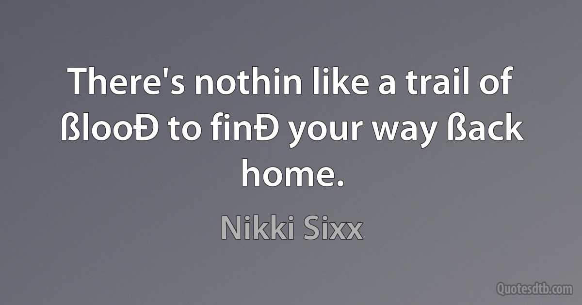 There's nothin like a trail of ßlooÐ to finÐ your way ßack home. (Nikki Sixx)