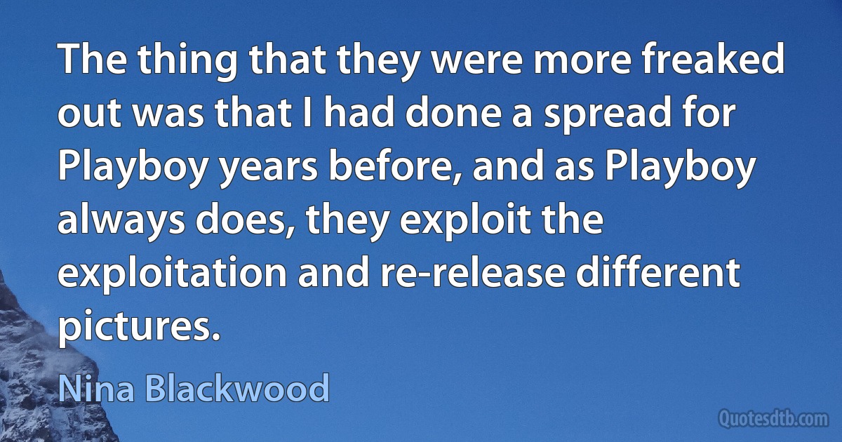 The thing that they were more freaked out was that I had done a spread for Playboy years before, and as Playboy always does, they exploit the exploitation and re-release different pictures. (Nina Blackwood)