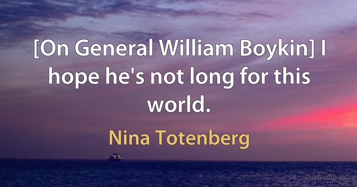 [On General William Boykin] I hope he's not long for this world. (Nina Totenberg)