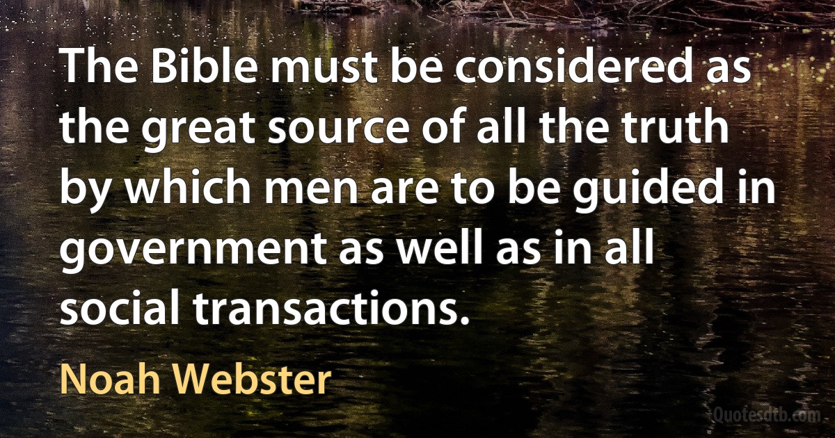 The Bible must be considered as the great source of all the truth by which men are to be guided in government as well as in all social transactions. (Noah Webster)