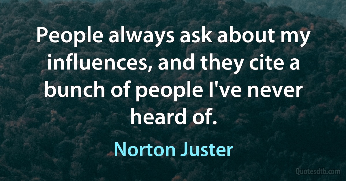 People always ask about my influences, and they cite a bunch of people I've never heard of. (Norton Juster)