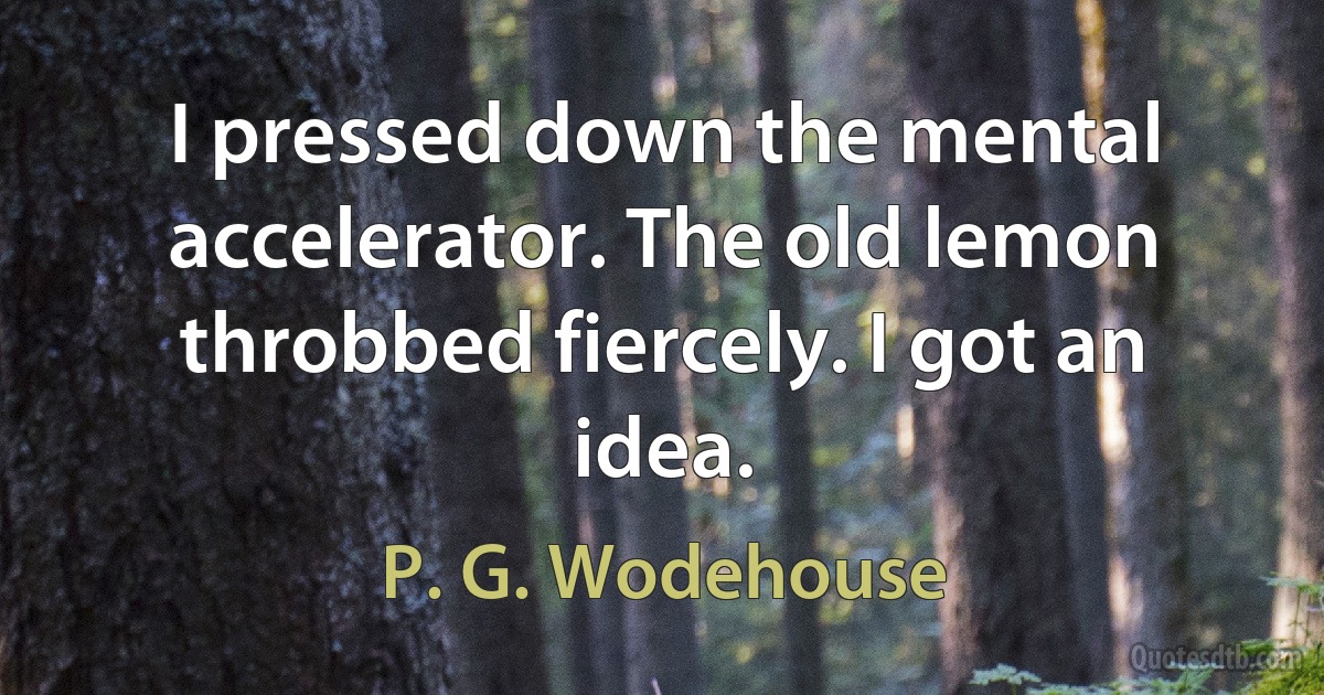 I pressed down the mental accelerator. The old lemon throbbed fiercely. I got an idea. (P. G. Wodehouse)