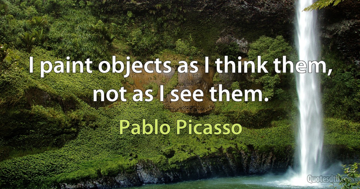 I paint objects as I think them, not as I see them. (Pablo Picasso)