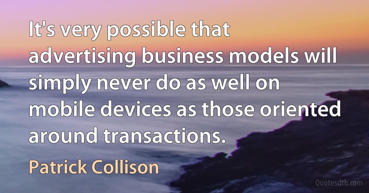 It's very possible that advertising business models will simply never do as well on mobile devices as those oriented around transactions. (Patrick Collison)