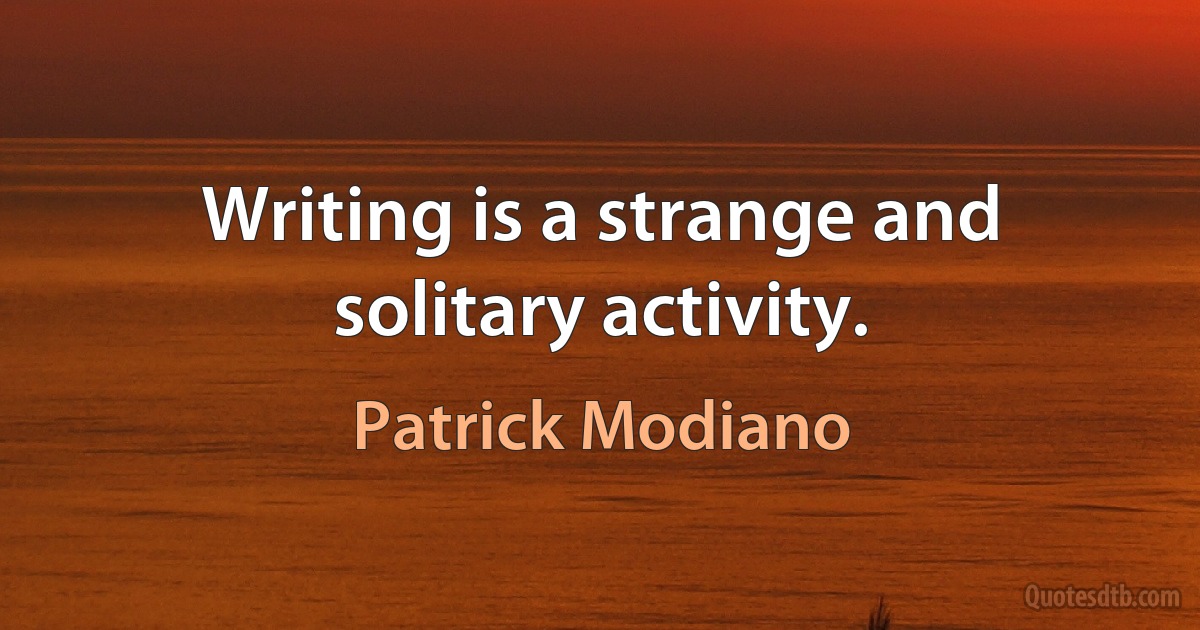 Writing is a strange and solitary activity. (Patrick Modiano)