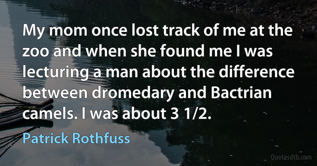 My mom once lost track of me at the zoo and when she found me I was lecturing a man about the difference between dromedary and Bactrian camels. I was about 3 1/2. (Patrick Rothfuss)