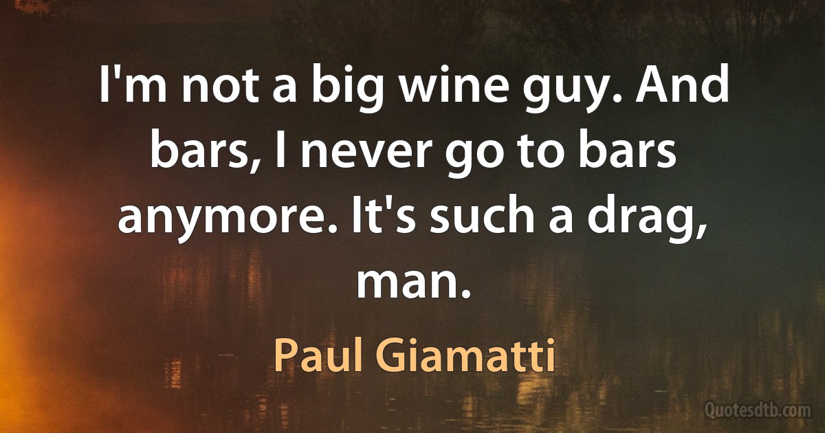 I'm not a big wine guy. And bars, I never go to bars anymore. It's such a drag, man. (Paul Giamatti)