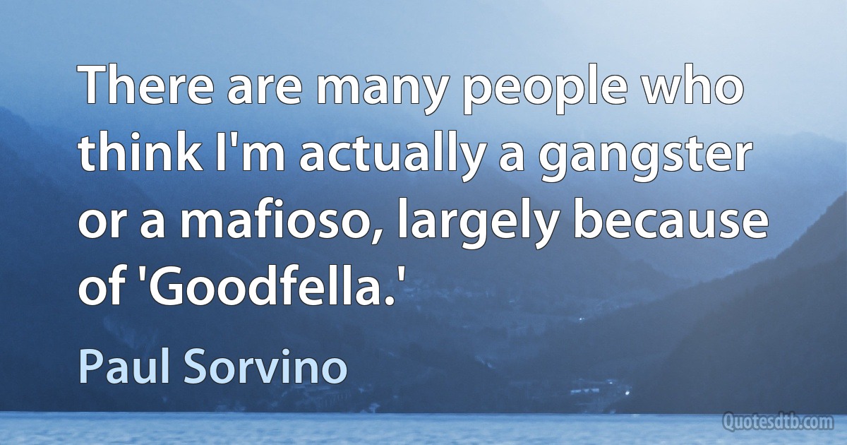 There are many people who think I'm actually a gangster or a mafioso, largely because of 'Goodfella.' (Paul Sorvino)