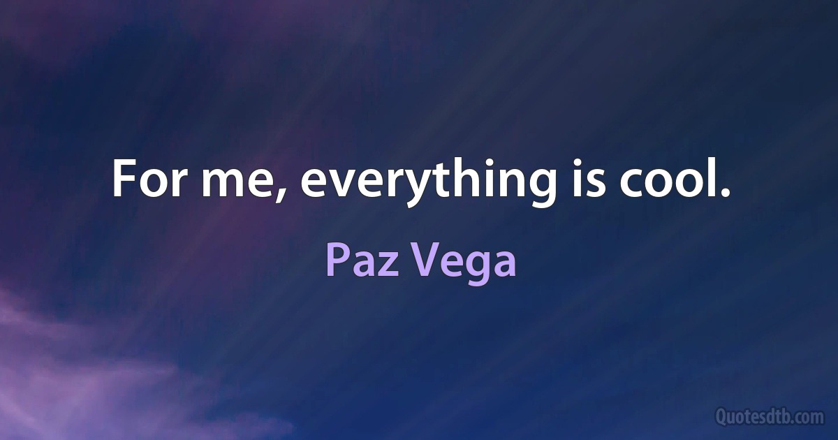 For me, everything is cool. (Paz Vega)