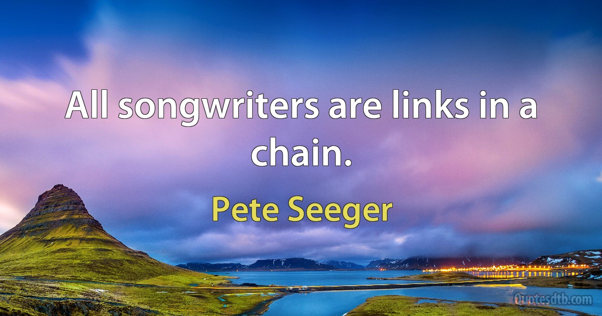 All songwriters are links in a chain. (Pete Seeger)