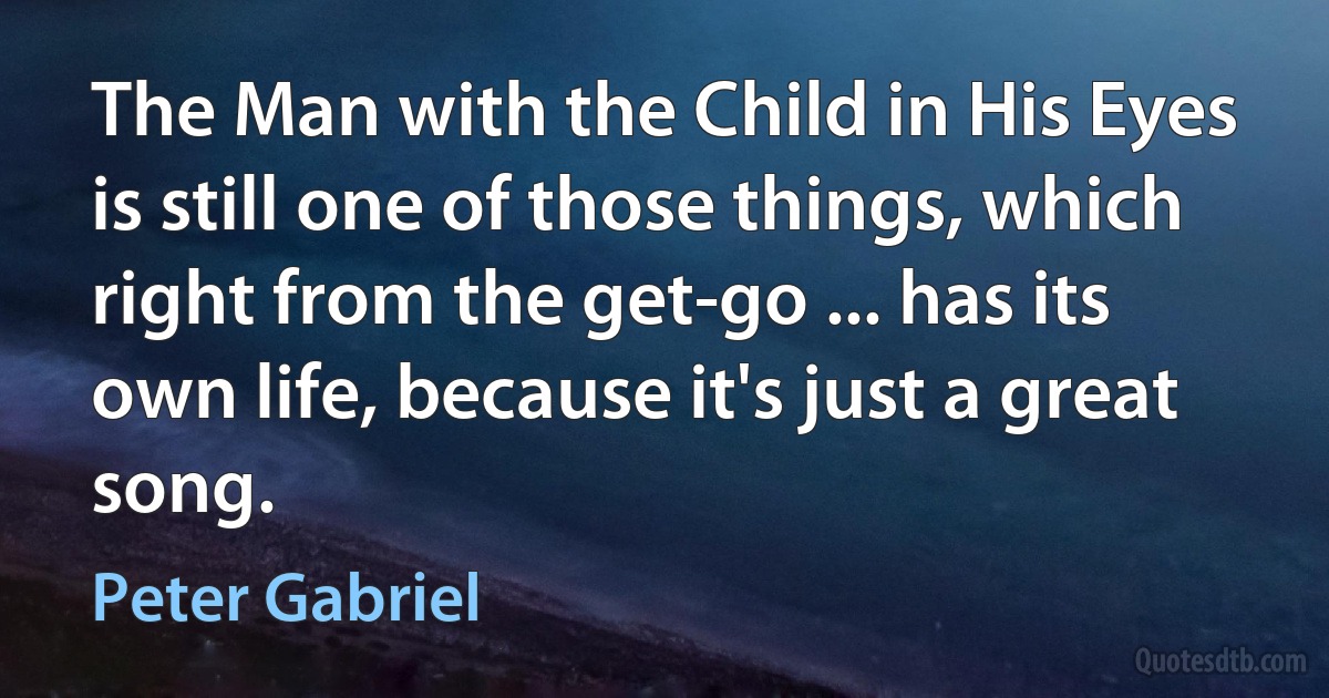 The Man with the Child in His Eyes is still one of those things, which right from the get-go ... has its own life, because it's just a great song. (Peter Gabriel)