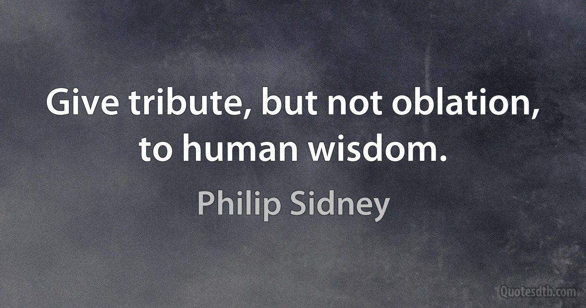 Give tribute, but not oblation, to human wisdom. (Philip Sidney)