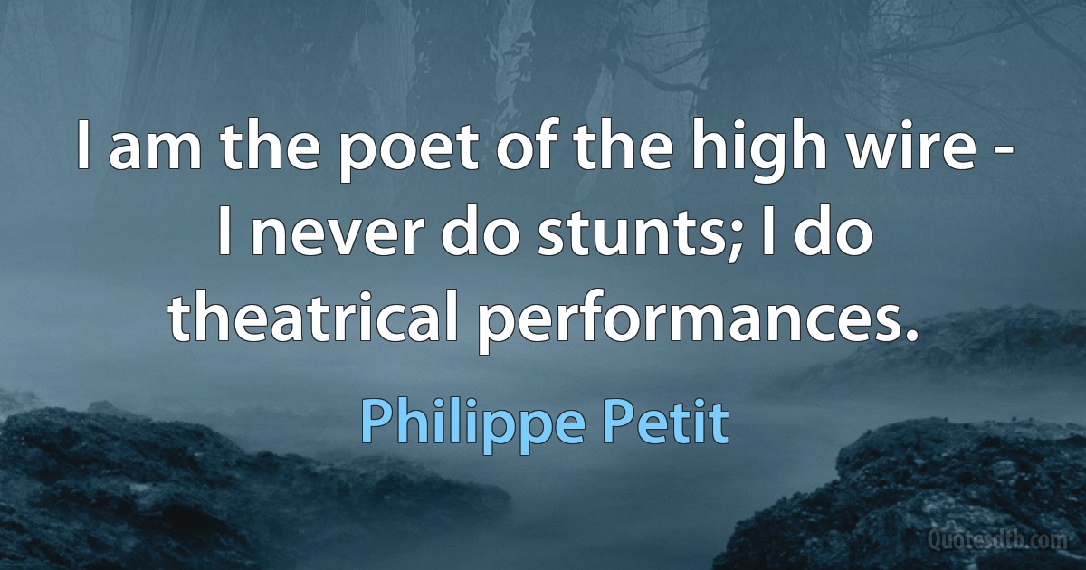 I am the poet of the high wire - I never do stunts; I do theatrical performances. (Philippe Petit)