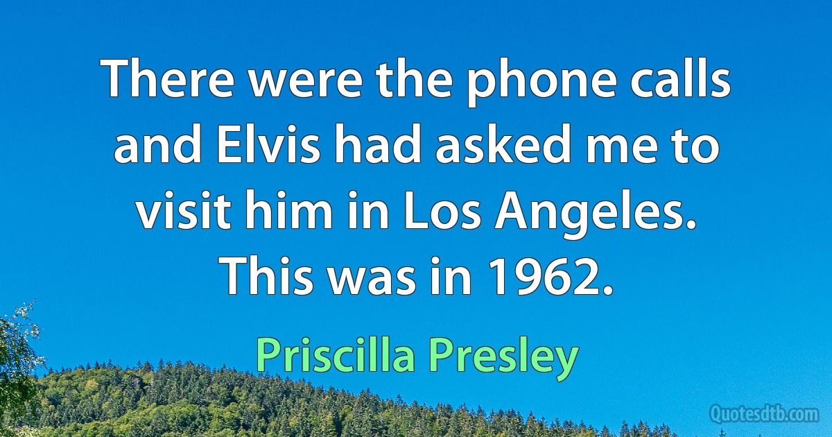 There were the phone calls and Elvis had asked me to visit him in Los Angeles. This was in 1962. (Priscilla Presley)