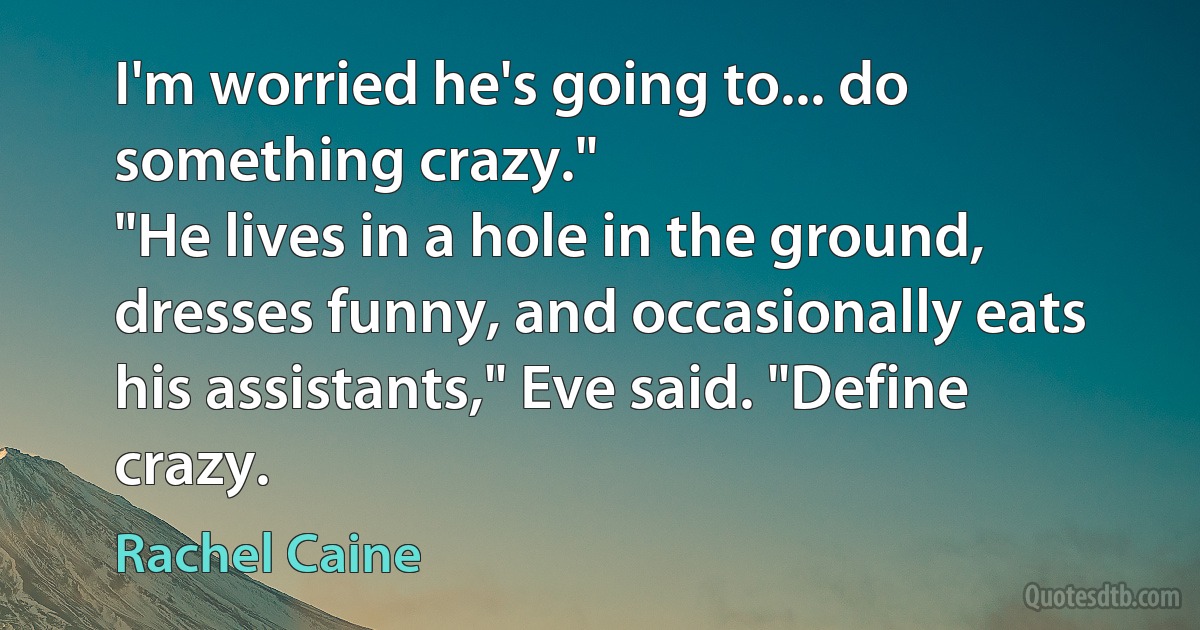 I'm worried he's going to... do something crazy."
"He lives in a hole in the ground, dresses funny, and occasionally eats his assistants," Eve said. "Define crazy. (Rachel Caine)