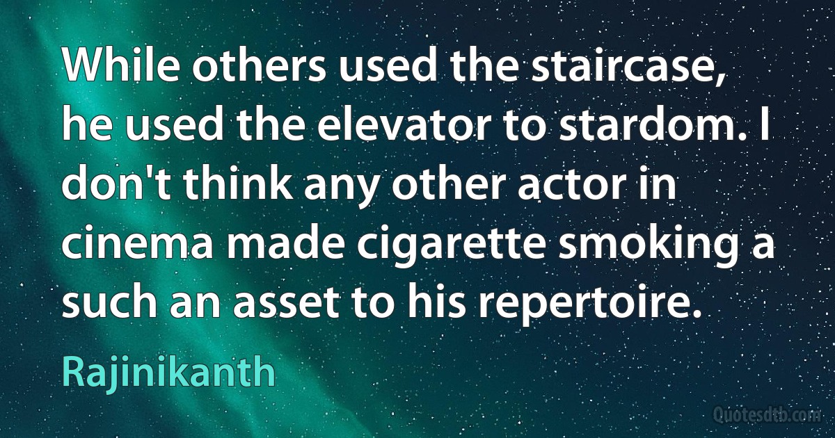 While others used the staircase, he used the elevator to stardom. I don't think any other actor in cinema made cigarette smoking a such an asset to his repertoire. (Rajinikanth)