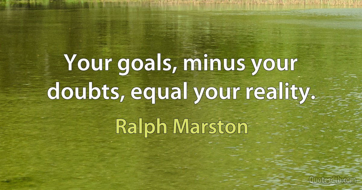 Your goals, minus your doubts, equal your reality. (Ralph Marston)