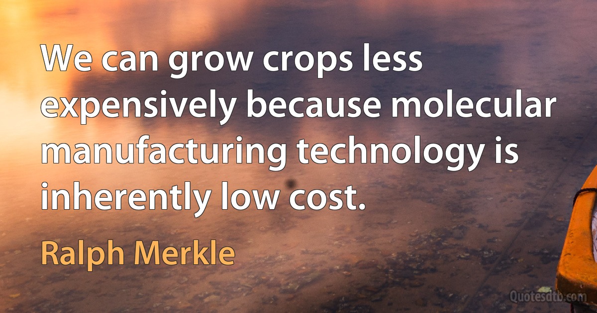 We can grow crops less expensively because molecular manufacturing technology is inherently low cost. (Ralph Merkle)