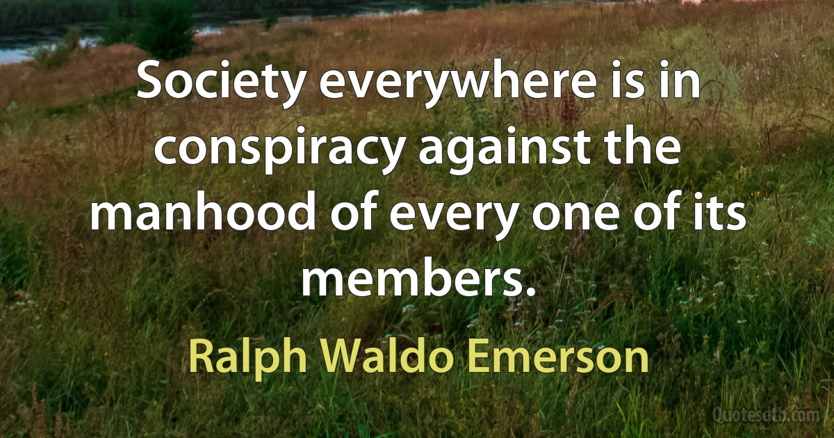 Society everywhere is in conspiracy against the manhood of every one of its members. (Ralph Waldo Emerson)