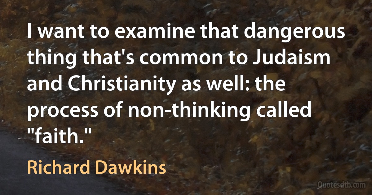 I want to examine that dangerous thing that's common to Judaism and Christianity as well: the process of non-thinking called "faith." (Richard Dawkins)