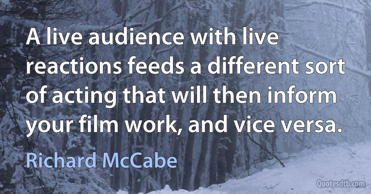 A live audience with live reactions feeds a different sort of acting that will then inform your film work, and vice versa. (Richard McCabe)