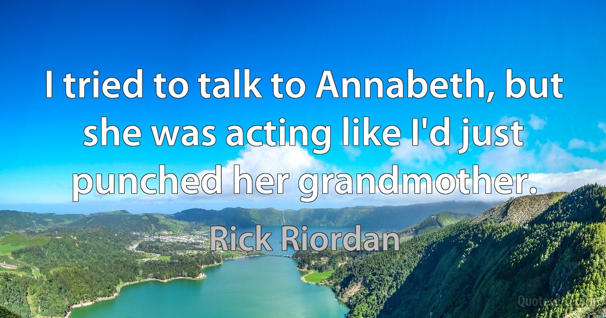 I tried to talk to Annabeth, but she was acting like I'd just punched her grandmother. (Rick Riordan)