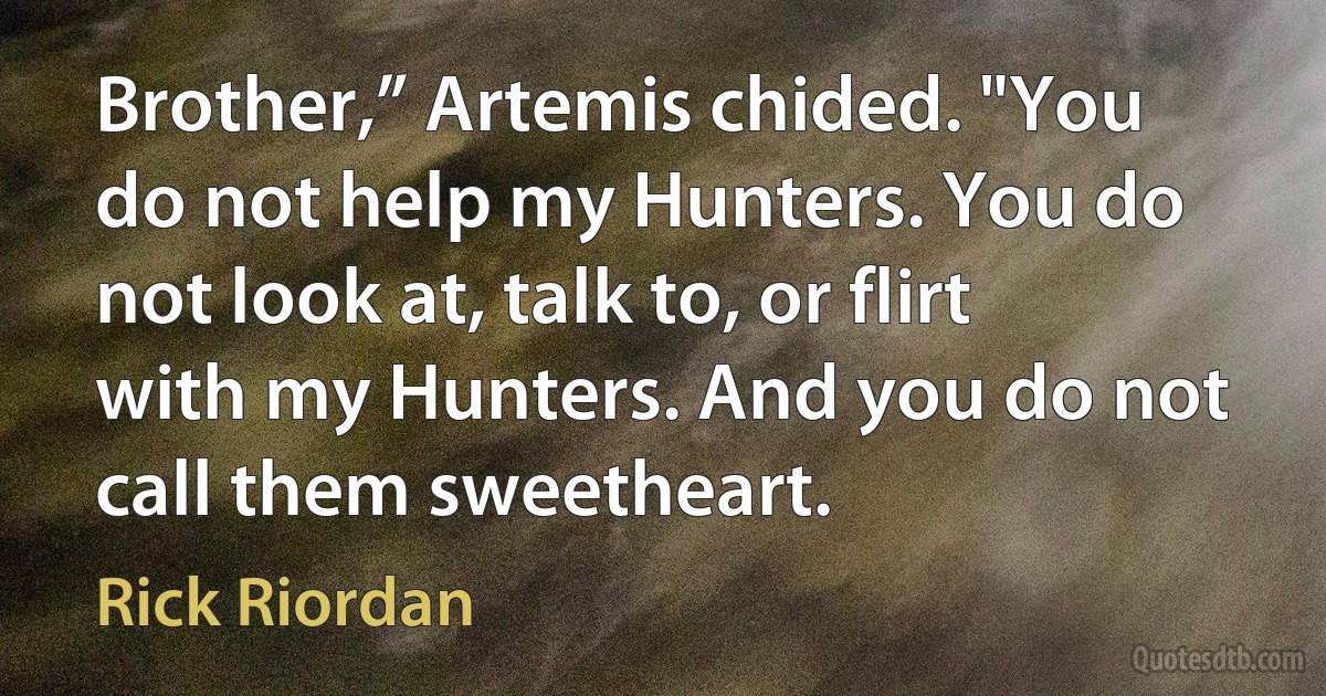 Brother,” Artemis chided. "You do not help my Hunters. You do not look at, talk to, or flirt with my Hunters. And you do not call them sweetheart. (Rick Riordan)