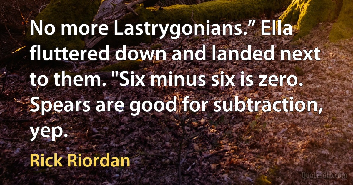 No more Lastrygonians.” Ella fluttered down and landed next to them. "Six minus six is zero. Spears are good for subtraction, yep. (Rick Riordan)