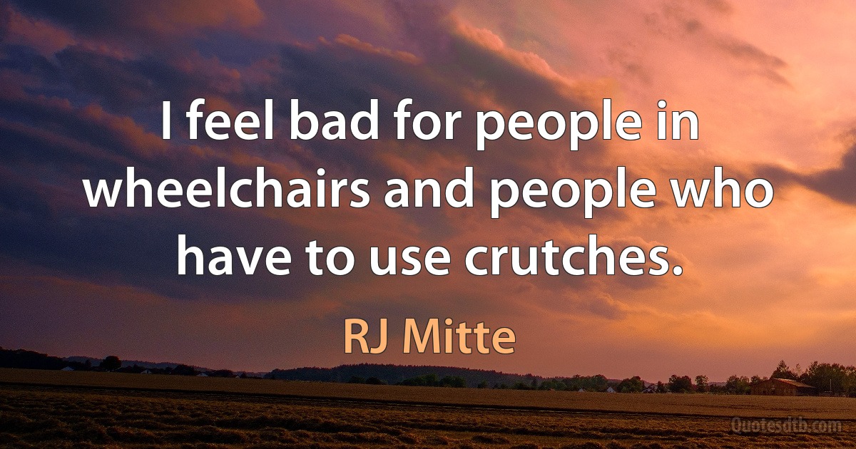 I feel bad for people in wheelchairs and people who have to use crutches. (RJ Mitte)