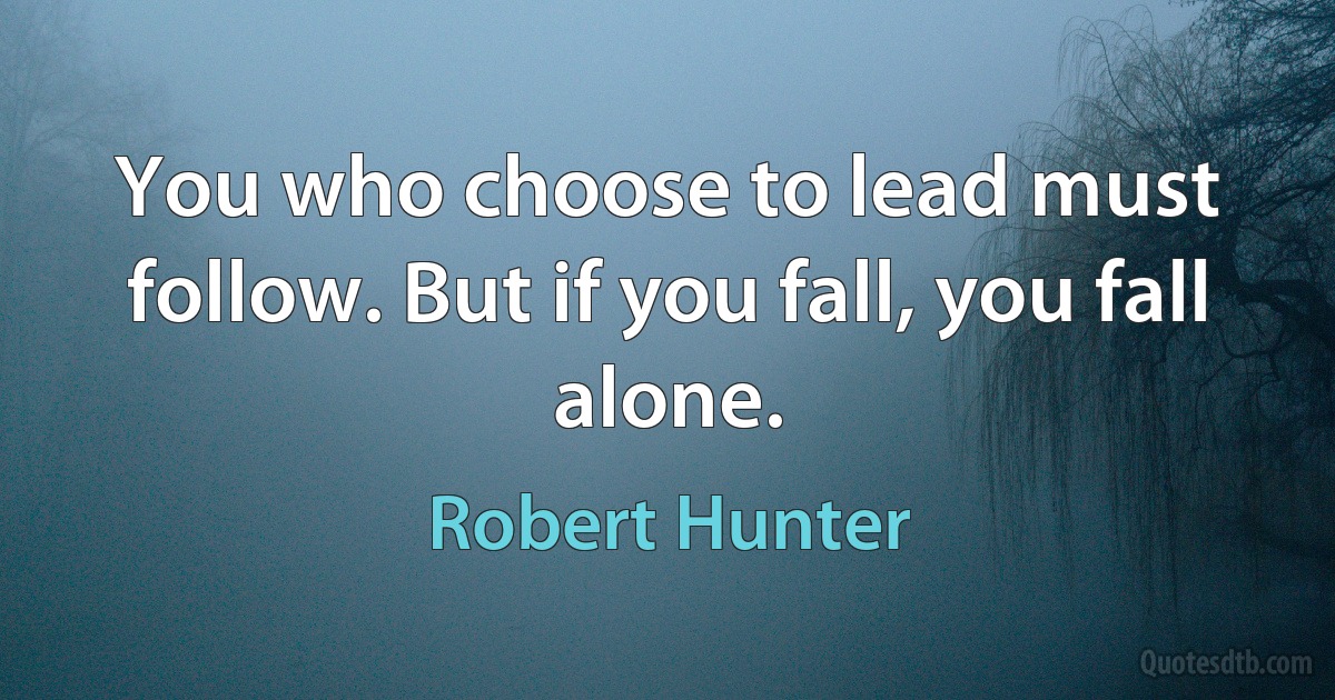 You who choose to lead must follow. But if you fall, you fall alone. (Robert Hunter)