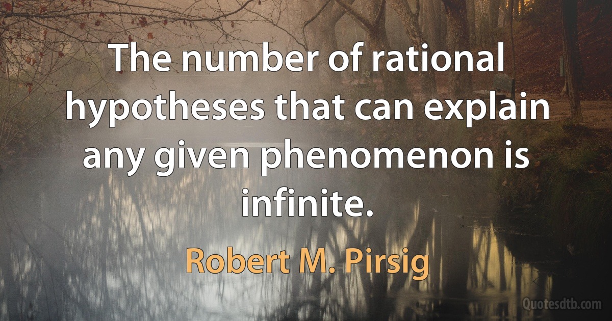 The number of rational hypotheses that can explain any given phenomenon is infinite. (Robert M. Pirsig)