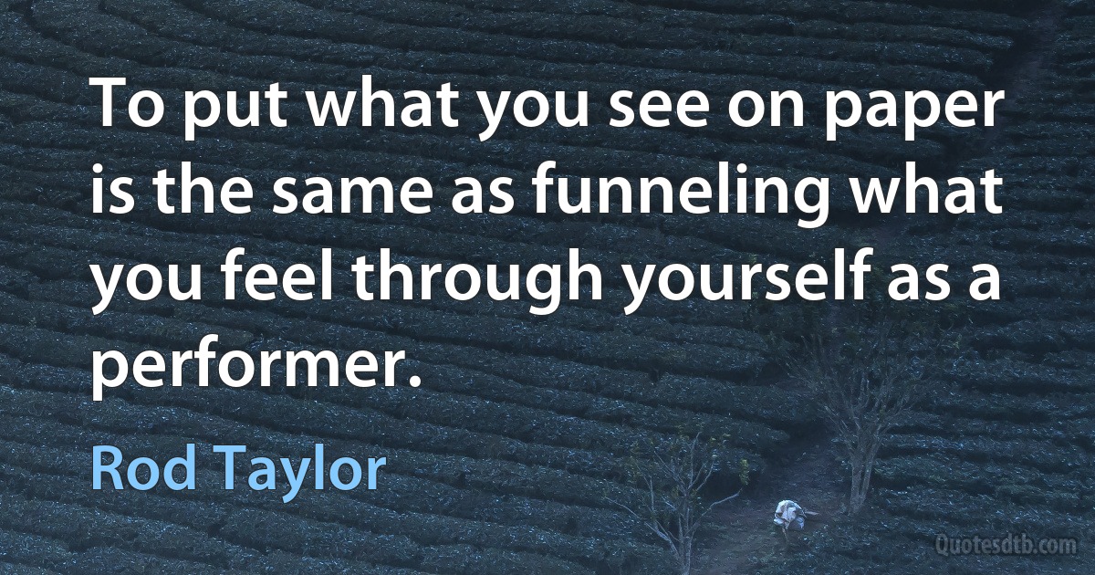 To put what you see on paper is the same as funneling what you feel through yourself as a performer. (Rod Taylor)