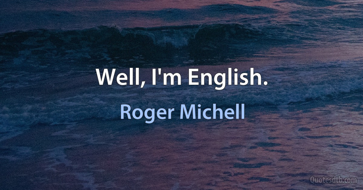 Well, I'm English. (Roger Michell)