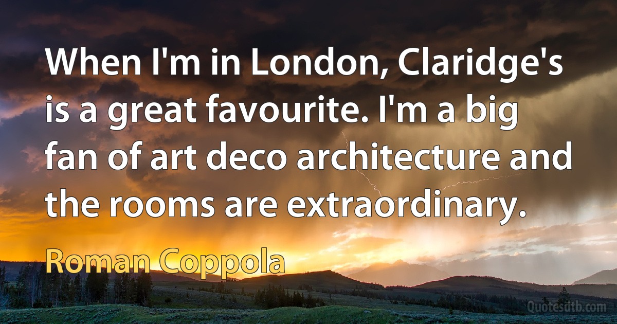 When I'm in London, Claridge's is a great favourite. I'm a big fan of art deco architecture and the rooms are extraordinary. (Roman Coppola)