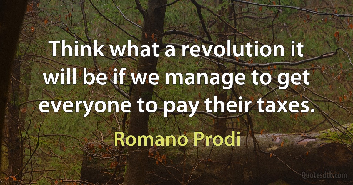 Think what a revolution it will be if we manage to get everyone to pay their taxes. (Romano Prodi)