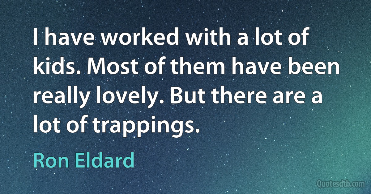 I have worked with a lot of kids. Most of them have been really lovely. But there are a lot of trappings. (Ron Eldard)