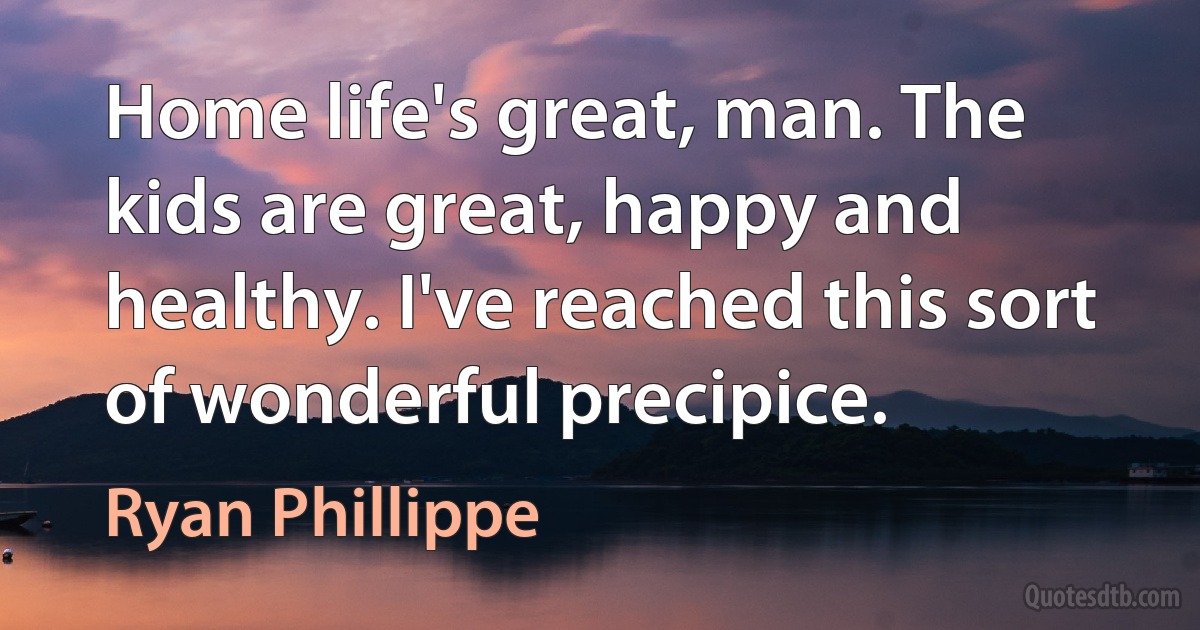 Home life's great, man. The kids are great, happy and healthy. I've reached this sort of wonderful precipice. (Ryan Phillippe)