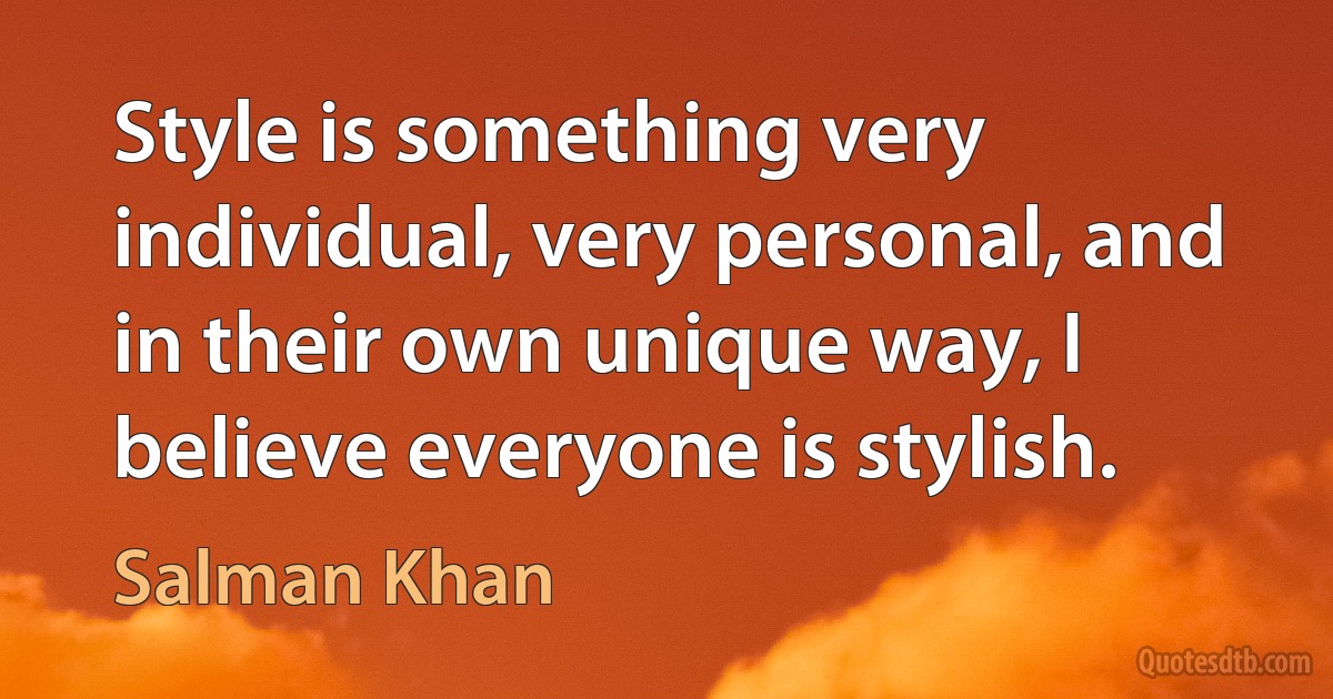 Style is something very individual, very personal, and in their own unique way, I believe everyone is stylish. (Salman Khan)