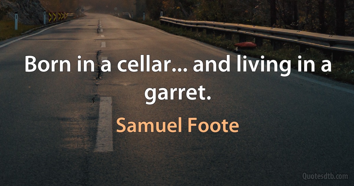 Born in a cellar... and living in a garret. (Samuel Foote)