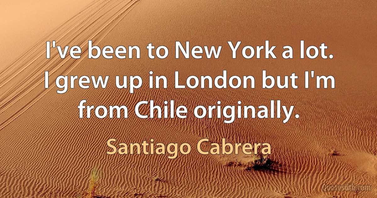 I've been to New York a lot. I grew up in London but I'm from Chile originally. (Santiago Cabrera)